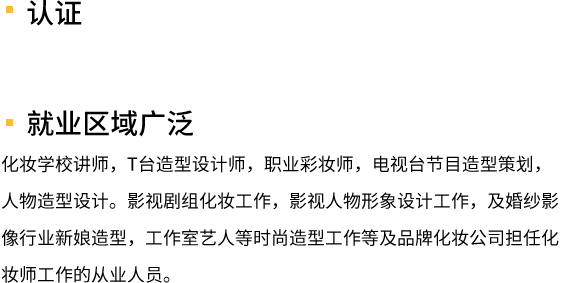 认证考试合格，即可获得红妆学校颁发的化妆师资格证书。就业区域广泛化妆学校讲师，T台造型设计师，职业彩妆师，电视台节目造型策划，人物造型设计。影视剧组化妆工作，影视人物形象设计工作，及婚纱影像行业新娘造型，工作室艺人等时尚造型工作等及品牌化妆公司担任化妆师工作的从业人员。