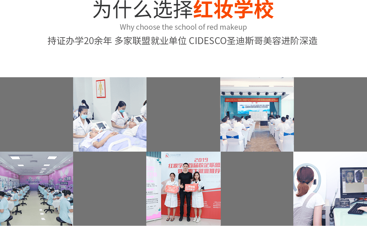 为什么选择红妆学校 持证办学20余年 多家联盟就业单位 CIDESCO圣迪斯哥美容博士文凭进阶深造 教学模式多样化 数字化、多媒体理论教学真人实操演练 就业选择多 红妆旗下多家美容连锁机构多家联盟用人合作单位
学员就业选择多 配套高科仪器教学 学校不断更新技术水平，引进高科仪器，提升美容教学深度，提高学员市场竞争力 教学设置合理 常年开班，针对不同层次学员开设，零基础可选，随到随学，颁发毕业证书 圣迪斯哥美容文凭 成绩优越者可进修圣迪斯哥美容进阶深造，上升美容标准，规范、严谨，细致。